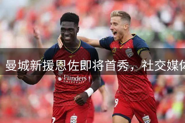 曼城新援恩佐即将首秀，社交媒体展示备战状态